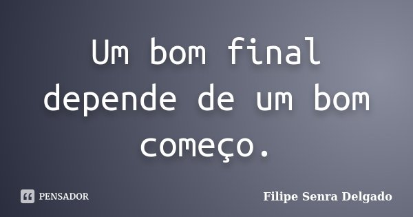 Um bom final depende de um bom começo.... Frase de Filipe Senra Delgado.