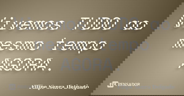 Vivemos TUDO ao mesmo tempo AGORA.... Frase de Filipe Senra Delgado.
