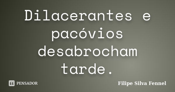 Dilacerantes e pacóvios desabrocham tarde.... Frase de Filipe Silva Fennel.