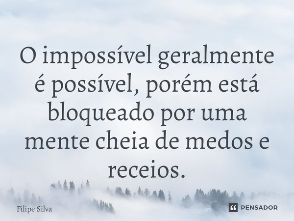 ⁠O impossível geralmente é possível, porém está bloqueado por uma mente cheia de medos e receios.... Frase de Filipe Silva.