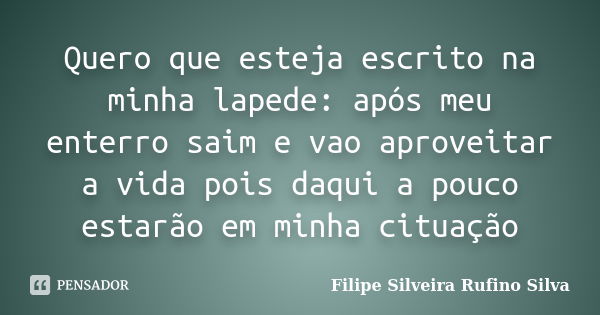 Quero que esteja escrito na minha lapede: após meu enterro saim e vao aproveitar a vida pois daqui a pouco estarão em minha cituação... Frase de Filipe Silveira Rufino Silva.