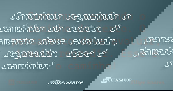 Continuo seguindo o caminho do certo. O pensamento deve evoluir, jamais regredir. Esse é o caminho!... Frase de Filipe Soares.