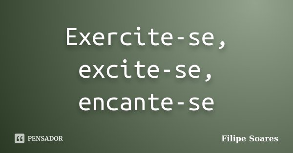 Exercite-se, excite-se, encante-se... Frase de Filipe Soares.