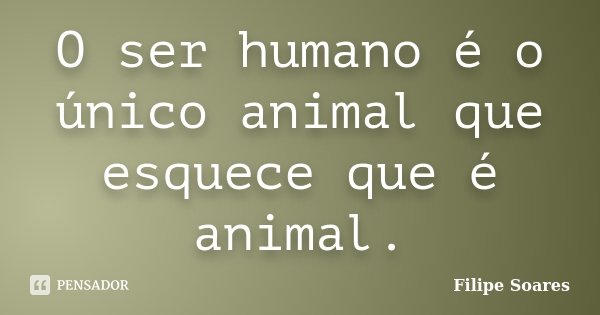 O ser humano é o único animal que esquece que é animal.... Frase de Filipe Soares.