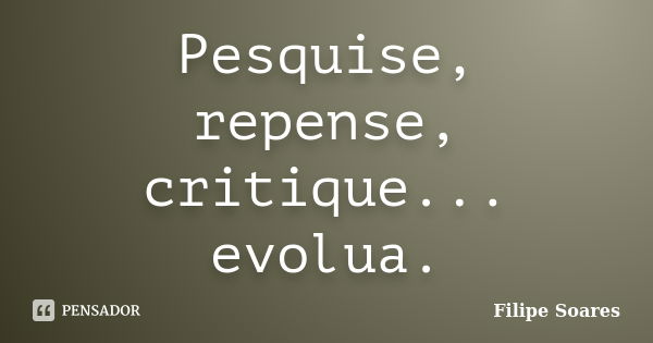 Pesquise, repense, critique... evolua.... Frase de Filipe Soares.