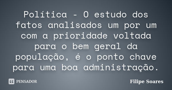 Política - O estudo dos fatos analisados um por um com a prioridade voltada para o bem geral da população, é o ponto chave para uma boa administração.... Frase de Filipe Soares.