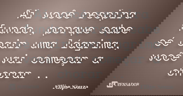 Ai você respira fundo, porque sabe sé cair uma lágrima, você vai começar a chorar ..... Frase de Filipe Souza.