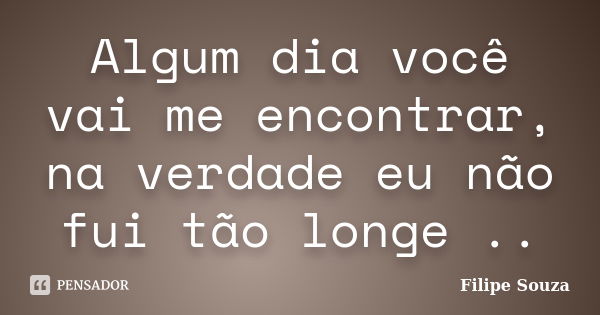 Algum dia você vai me encontrar, na verdade eu não fui tão longe ..... Frase de Filipe Souza.