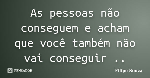 As pessoas não conseguem e acham que você também não vai conseguir ..... Frase de Filipe Souza.