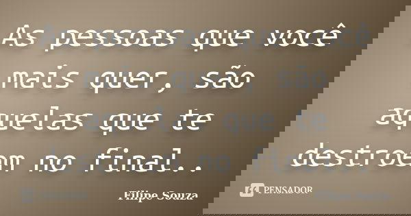 As pessoas que você mais quer, são aquelas que te destroem no final..... Frase de Filipe Souza.