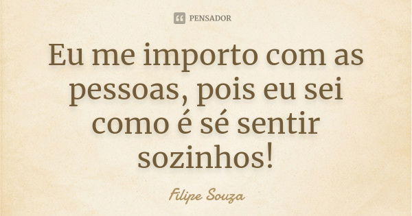 Eu me importo com as pessoas, pois eu sei como é sé sentir sozinhos!... Frase de Filipe Souza.