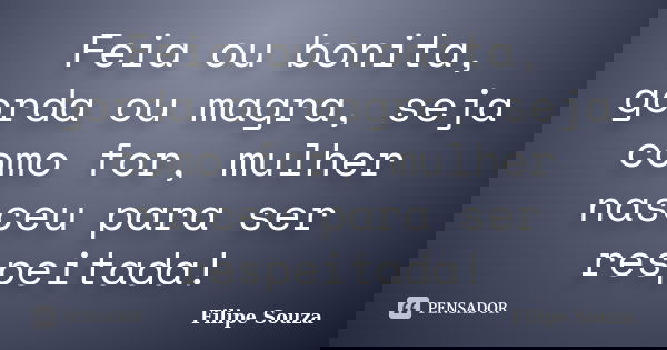 Feia ou bonita, gorda ou magra, seja como for, mulher nasceu para ser respeitada!... Frase de Filipe Souza.