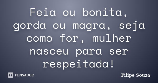 Feia ou bonita, gorda ou magra, seja como for, mulher nasceu para ser respeitada!... Frase de Filipe Souza.