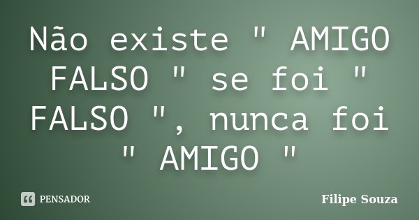 Não existe " AMIGO FALSO " se foi " FALSO ", nunca foi " AMIGO "... Frase de Filipe Souza.