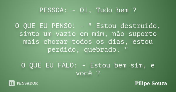 PESSOA: - Oi, Tudo bem ? O QUE EU PENSO: - " Estou destruído, sinto um vazio em mim, não suporto mais chorar todos os dias, estou perdido, quebrado. "... Frase de Filipe Souza.