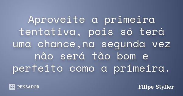 Aproveite a primeira tentativa, pois só terá uma chance,na segunda vez não será tão bom e perfeito como a primeira.... Frase de Filipe Styfler.