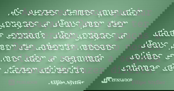 As vezes temos que dar graças a Deus por ter dado errado. Dar graças a Deus por te aberto nossos olhos e nos dar a segunda chance de fazer direito.... Frase de Filipe Styfler.