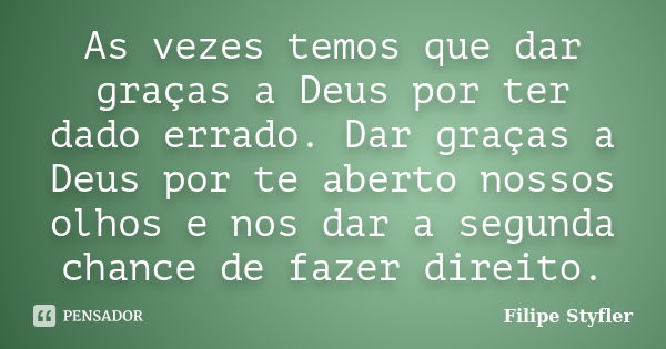 As vezes temos que dar graças a Deus por ter dado errado. Dar graças a Deus por te aberto nossos olhos e nos dar a segunda chance de fazer direito.... Frase de Filipe Styfler.