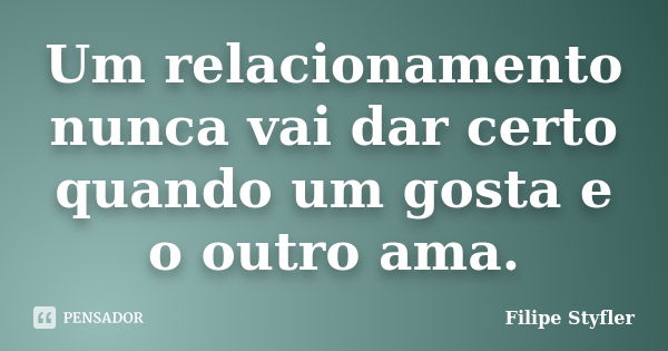 Um relacionamento nunca vai dar certo quando um gosta e o outro ama.... Frase de Filipe Styfler.