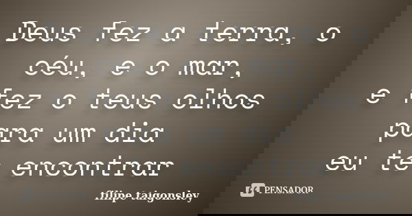 Deus fez a terra, o céu, e o mar, e fez o teus olhos para um dia eu te encontrar... Frase de filipe taigonsley.