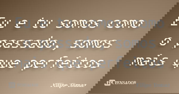 Eu e tu somos como o passado, somos mais que perfeitos... Frase de Filipe Tomaz.