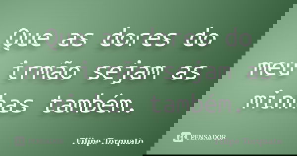Que as dores do meu irmão sejam as minhas também.... Frase de Filipe Torquato.