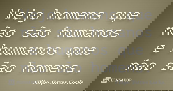 Vejo homens que não são humanos e humanos que não são homens.... Frase de Filipe Torres Locks.