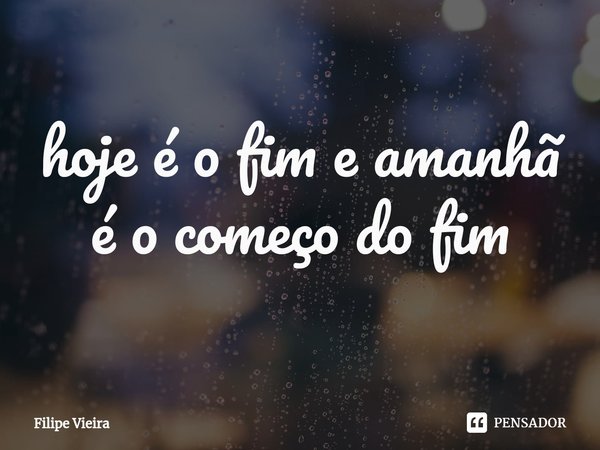 ⁠hoje é o fim e amanhã é o começo do fim... Frase de Filipe Vieira.