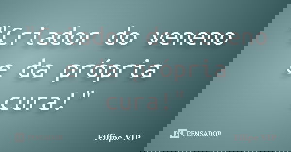 "Criador do veneno e da própria cura!"... Frase de Filipe VIP.