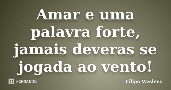 Amar e uma palavra forte, jamais deveras se jogada ao vento!... Frase de Filipe Wesleny.