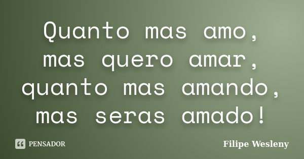 Quanto mas amo, mas quero amar, quanto mas amando, mas seras amado!... Frase de Filipe Wesleny.