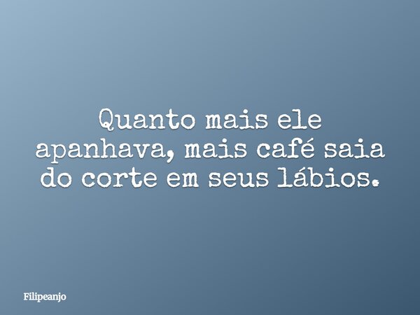Quanto mais ele apanhava, mais café saia do corte em seus lábios.... Frase de Filipeanjo.