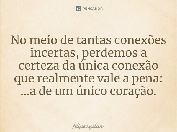 ⁠No meio de tantas conexões incertas, perdemos a certeza da única conexão que realmente vale a pena: ...a de um único coração.... Frase de filipeayslan.