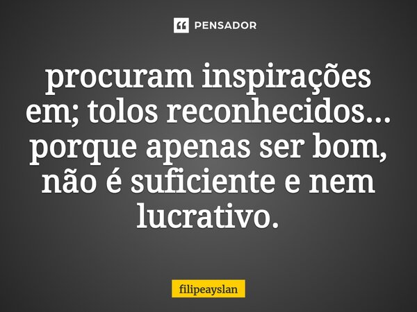 ⁠procuram inspirações em; tolos reconhecidos... porque apenas ser bom, não é suficiente e nem lucrativo.... Frase de filipeayslan.