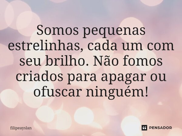 ⁠Somos pequenas estrelinhas, cada um com seu brilho. Não fomos criados para apagar ou ofuscar ninguém!... Frase de filipeayslan.