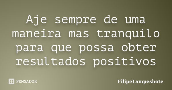 Aje sempre de uma maneira mas tranquilo para que possa obter resultados positivos... Frase de FilipeLampeshote.