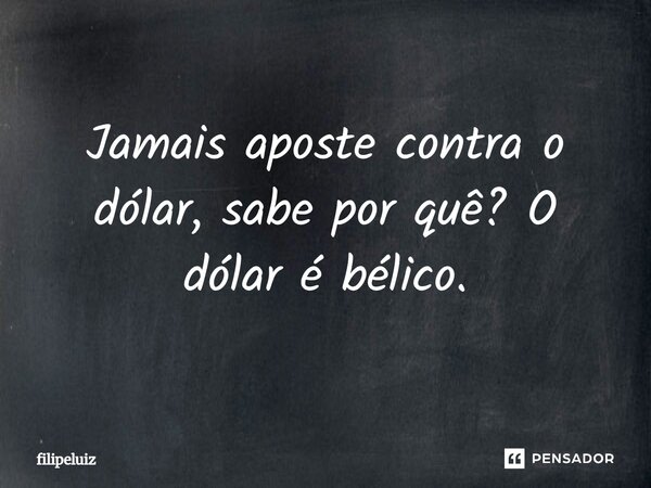 Jamais aposte contra o dólar, sabe por quê? O dólar é bélico.... Frase de filipeluiz.