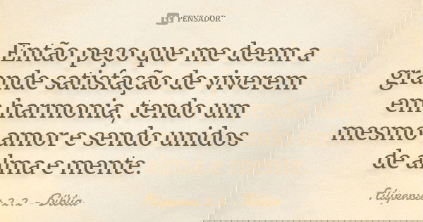 Então peço que me deem a grande satisfação de viverem em harmonia, tendo um mesmo amor e sendo unidos de alma e mente.... Frase de Filipenses 2.2 - Bíblia.