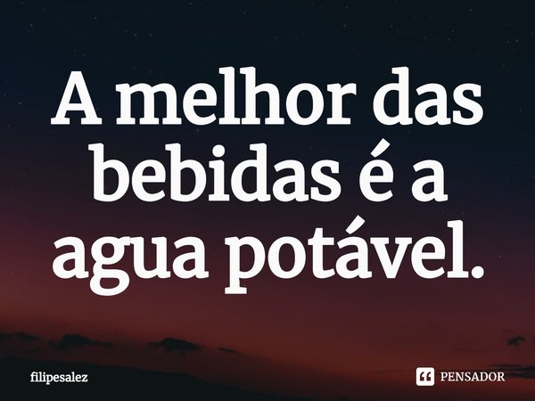⁠A melhor das bebidas é a agua potável.... Frase de filipesalez.