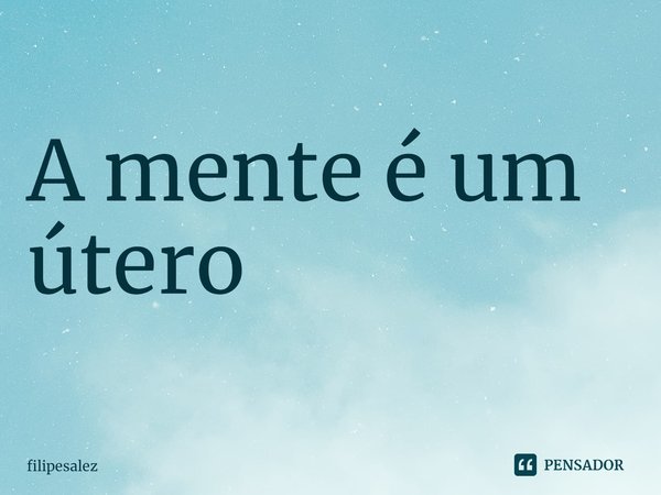 ⁠A mente é um útero... Frase de filipesalez.