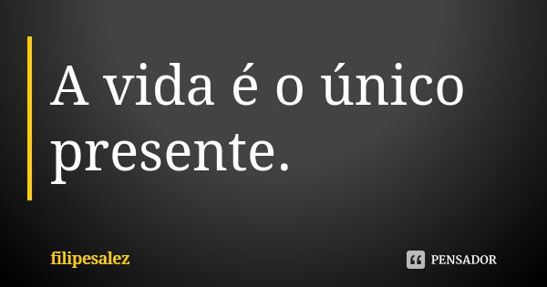 A vida é o único presente.... Frase de filipesalez.