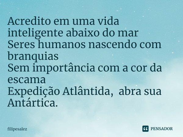 ⁠Acredito em uma vida inteligente abaixo do mar
Seres humanos nascendo com branquias
Sem importância com a cor da escama
Expedição Atlântida, abra sua Antártica... Frase de filipesalez.