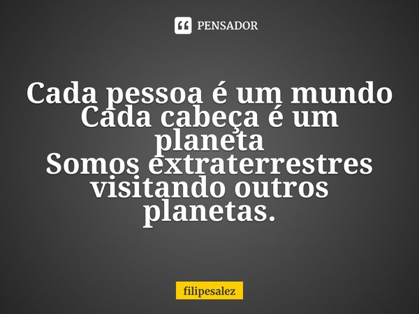 ⁠⁠Cada pessoa é um mundo
Cada cabeça é um planeta
Somos extraterrestres visitando outros planetas.... Frase de filipesalez.