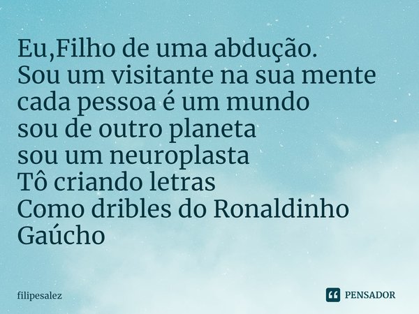 ⁠Eu,Filho de uma abdução.
Sou um visitante na sua mente
cada pessoa é um mundo
sou de outro planeta
sou um neuroplasta
Tô criando letras
Como dribles do Ronaldi... Frase de filipesalez.