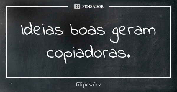 Ideias boas geram copiadoras.... Frase de filipesalez.