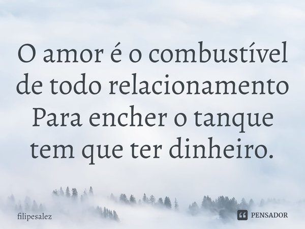 O amor é o combustível de todo relacionamento
Para encher o tanque tem que ter dinheiro.⁠... Frase de filipesalez.