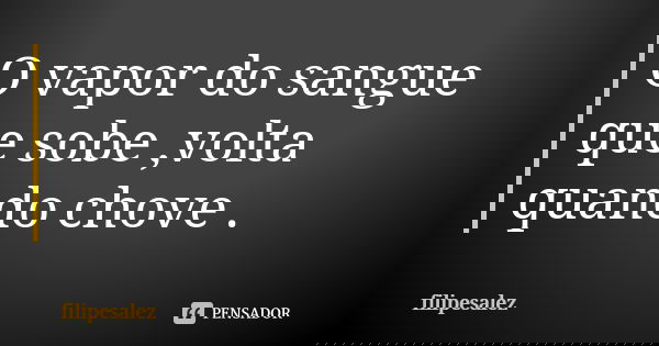 O vapor do sangue que sobe ,volta quando chove .... Frase de filipesalez.