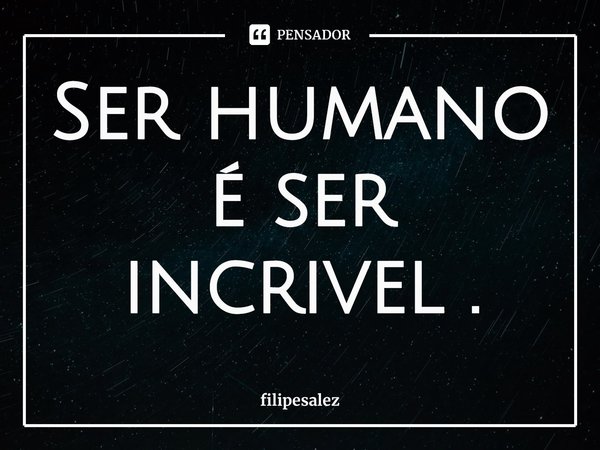 ⁠Ser humano é ser incrivel .... Frase de filipesalez.