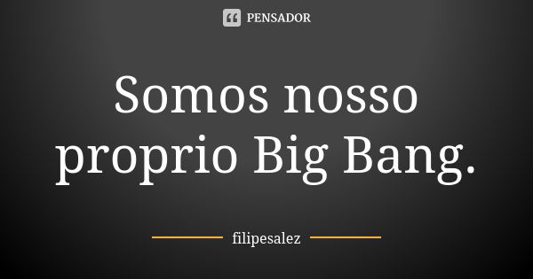 Somos nosso proprio Big Bang.... Frase de filipesalez.