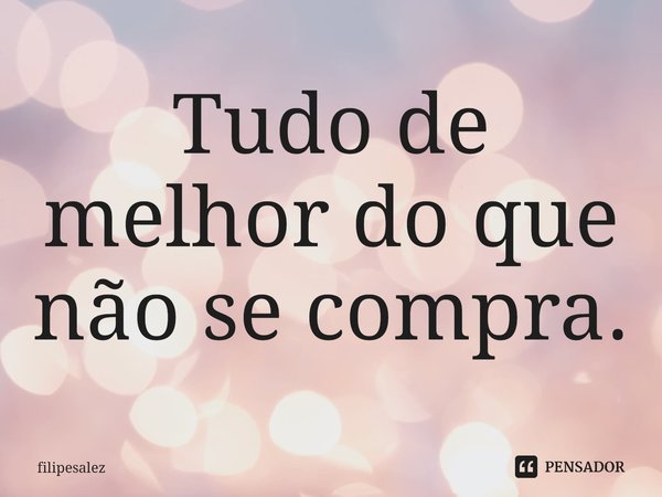 ⁠Tudo de melhor do que não se compra.... Frase de filipesalez.